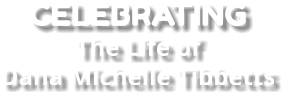 CELEBRATING  The Life of  Dana Michelle Tibbetts